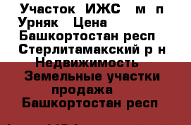 Участок (ИЖС)12м2 п.Урняк › Цена ­ 650 000 - Башкортостан респ., Стерлитамакский р-н Недвижимость » Земельные участки продажа   . Башкортостан респ.